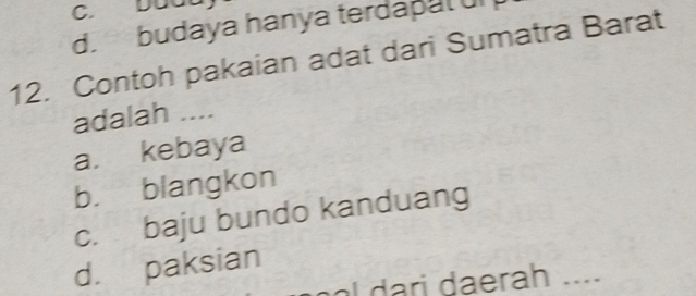 C. Dua
d. budaya hanya terdapal ul
12. Contoh pakaian adat dari Sumatra Barat
adalah ....
a. kebaya
b. blangkon
c. baju bundo kanduang
d. paksian
a ri daerah ....