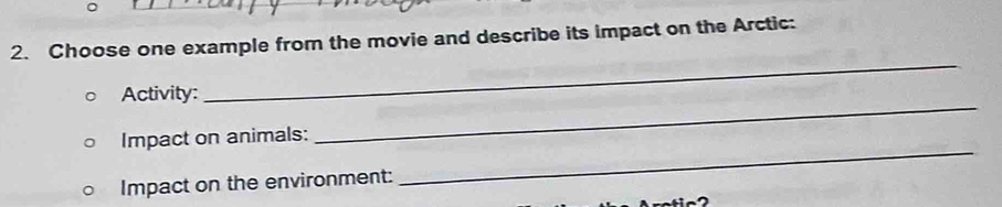 Choose one example from the movie and describe its impact on the Arctic: 
_ 
_ 
Activity: 
_ 
Impact on animals: 
Impact on the environment: