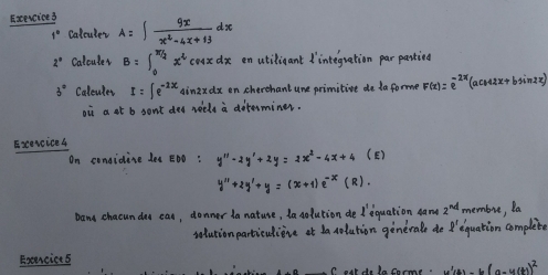 Eoencice 3 A=∈t  9x/x^2-4x+13 dx
1° Calculer
2° Calcules B = 1ª x² cmx dx
3° Calculer I=∈t e^(-2x)4i
Excencice 4 
n ED0 +2y'+ 2 4 =
Exercice 5