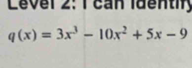 Level 2: 1 can identify
q(x)=3x^3-10x^2+5x-9