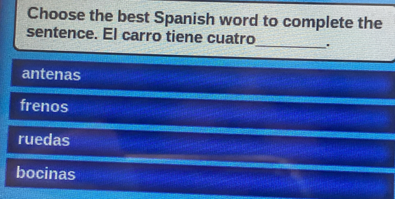 Choose the best Spanish word to complete the
sentence. El carro tiene cuatro_ '
antenas
frenos
ruedas
bocinas