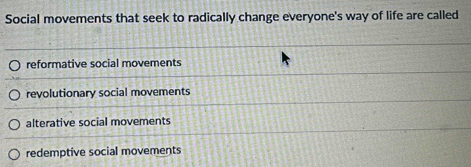 Social movements that seek to radically change everyone's way of life are called
reformative social movements
revolutionary social movements
alterative social movements
redemptive social movements