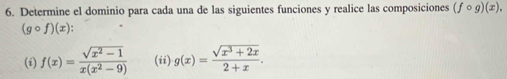 Determine el dominio para cada una de las siguientes funciones y realice las composiciones (fcirc g)(x),
(gcirc f)(x)
(i) f(x)= (sqrt(x^2-1))/x(x^2-9)  (ii) g(x)= (sqrt(x^3+2x))/2+x .