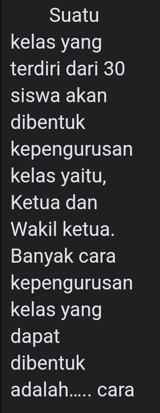 Suatu 
kelas yang 
terdiri dari 30
siswa akan 
dibentuk 
kepengurusan 
kelas yaitu, 
Ketua dan 
Wakil ketua. 
Banyak cara 
kepengurusan 
kelas yang 
dapat 
dibentuk 
adalah..... cara