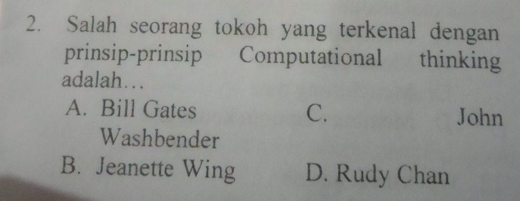 Salah seorang tokoh yang terkenal dengan
prinsip-prinsip Computational thinking
adalah….
A. Bill Gates C. John
Washbender
B. Jeanette Wing D. Rudy Chan