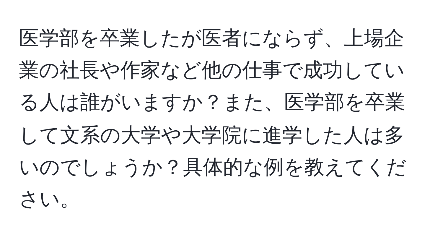 医学部を卒業したが医者にならず、上場企業の社長や作家など他の仕事で成功している人は誰がいますか？また、医学部を卒業して文系の大学や大学院に進学した人は多いのでしょうか？具体的な例を教えてください。