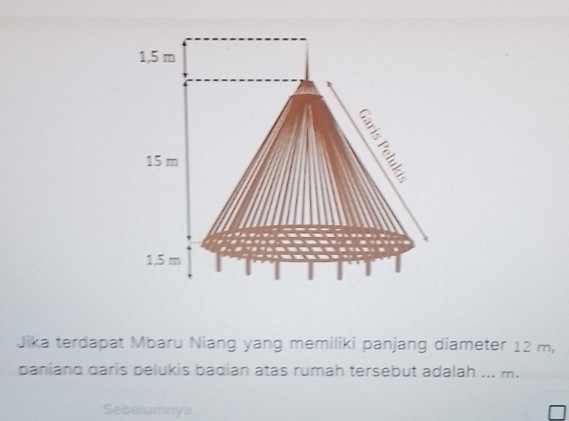 Jika terdapat Mbaru Niang yang memiliki panjang diameter 12 m, 
paniand garis pelukis baqían atas rumah tersebut adalah ... m. 
Sebelumnya