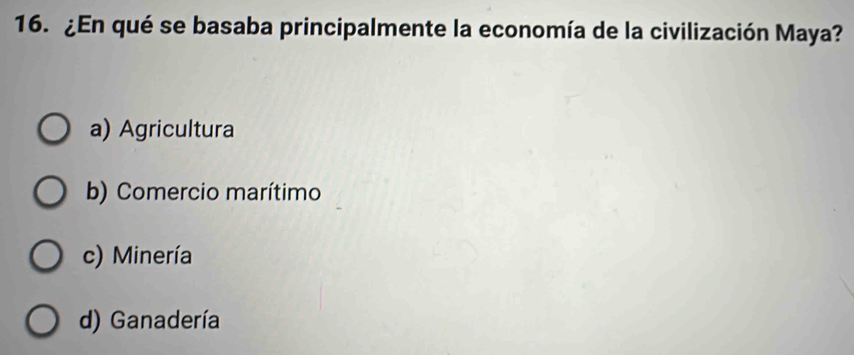 ¿En qué se basaba principalmente la economía de la civilización Maya?
a) Agricultura
b) Comercio marítimo
c) Minería
d) Ganadería