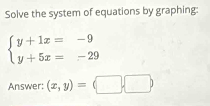 Solve the system of equations by graphing:
beginarrayl y+1x=-9 y+5x=-29endarray.
Answer: (x,y)=(□ ,□ )