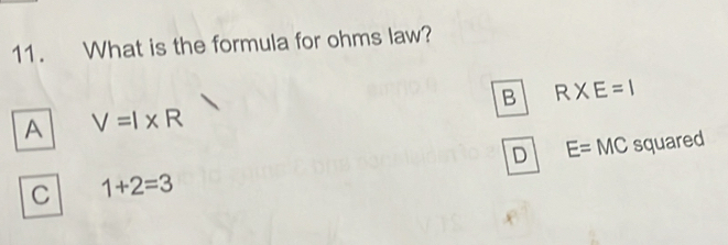 What is the formula for ohms law?
B R* E=1
A V=l* R
D E= MC squared
C 1+2=3