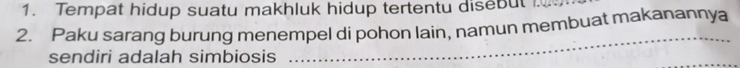 Tempat hidup suatu makhluk hidup tertentu disebut 
2. Paku sarang burung menempel di pohon lain, namun membuat makanannya 
sendiri adalah simbiosis 
_