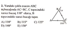 Yandakı şəklə əsasən ABC
0ç bucağında AC=BC , C təpəsindəki
xarici bucaq 110° olarsa, B
tapasindaki xarici bucağı tapın.
A) 110° B) 115° C) 125°
D) 140° E) 150°