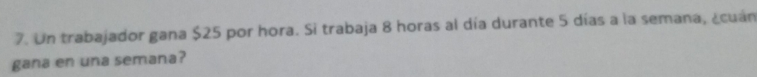 Un trabajador gana $25 por hora. Si trabaja 8 horas al día durante 5 días a la semana, ¿cuán 
gana en una semana?