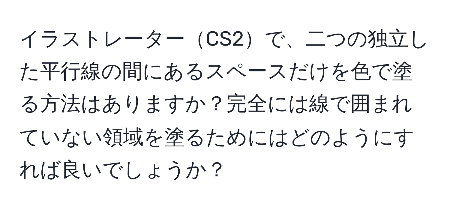 イラストレーターCS2で、二つの独立した平行線の間にあるスペースだけを色で塗る方法はありますか？完全には線で囲まれていない領域を塗るためにはどのようにすれば良いでしょうか？