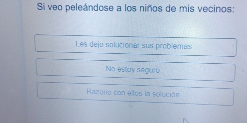 Si veo peleándose a los niños de mis vecinos:
Les dejo solucionar sus problemas
No estoy seguro
Razono con ellos la solución