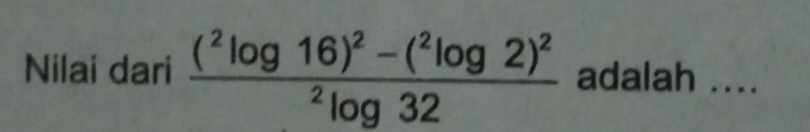 Nilai dari frac (^2log 16)^2-(^2log 2)^2^2log 32 adalah ....