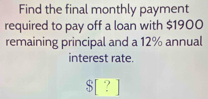 Find the final monthly payment 
required to pay off a loan with $1900
remaining principal and a 12% annual 
interest rate.
$ [ ? ]