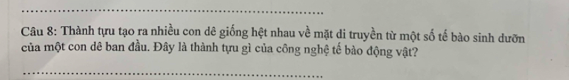 Thành tựu tạo ra nhiều con dê giống hệt nhau về mặt di truyền từ một số tế bào sinh dưỡn 
của một con dê ban đầu. Đây là thành tựu gì của công nghệ tế bào động vật? 
_ 
_