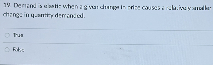 Demand is elastic when a given change in price causes a relatively smaller
change in quantity demanded.
True
False