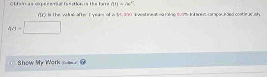 Obtain an exponential function in the form f(t)=Ae^(rt).
f(t) is the value after t years of a $4,000 investment earning 8.8% interest compounded continuously.
f(t)=□
Show My Work (Optional)