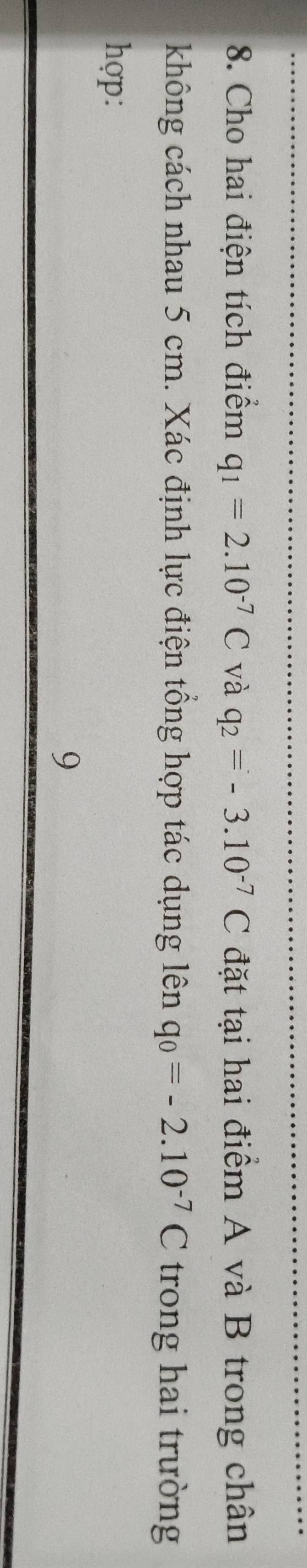 Cho hai điện tích điểm q_1=2.10^(-7)C và q_2=-3.10^(-7)C đặt tại hai điểm A và B trong chân 
không cách nhau 5 cm. Xác định lực điện tông hợp tác dụng lên q_0=-2.10^(-7)C trong hai trường 
hợp: 
9