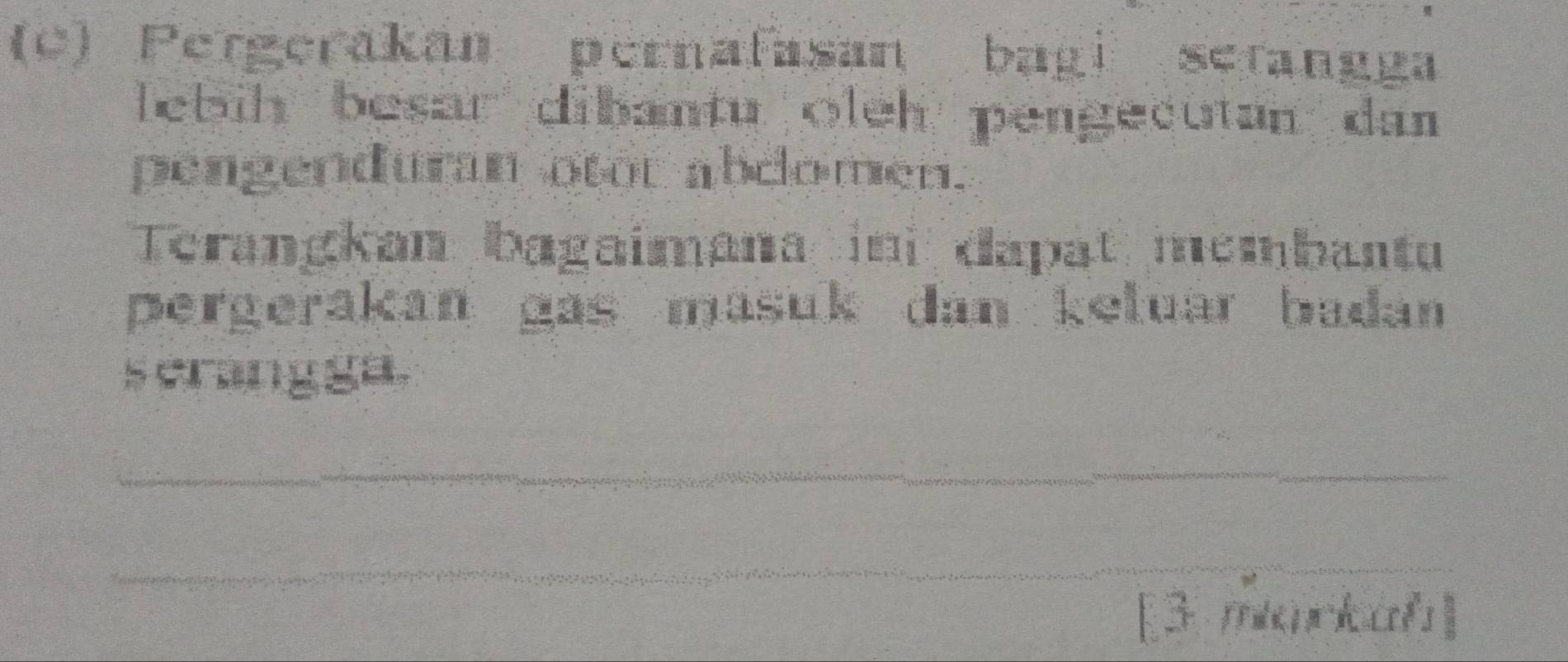 Pergerakan pernafasan bagi setangga 
lebih besar dibantu oleh pengecutan dan 
pengenduran otot abclomen. 
Terangkan bagaimana ini dapat membantu 
pergerakan gas masuk dan keluar badan 
s crangga. 
_ 
_ 
[3 miarkah]