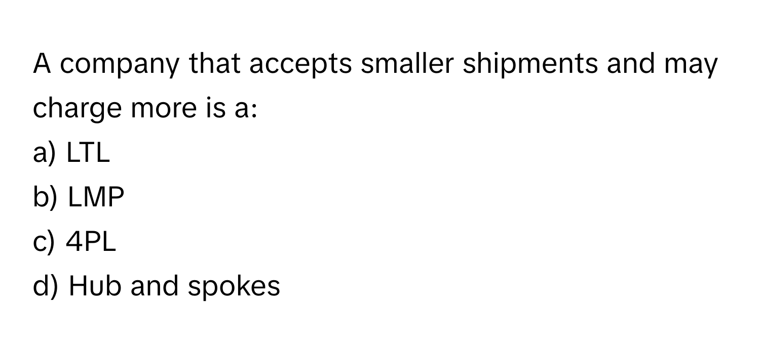 A company that accepts smaller shipments and may charge more is a:

a) LTL
b) LMP
c) 4PL
d) Hub and spokes