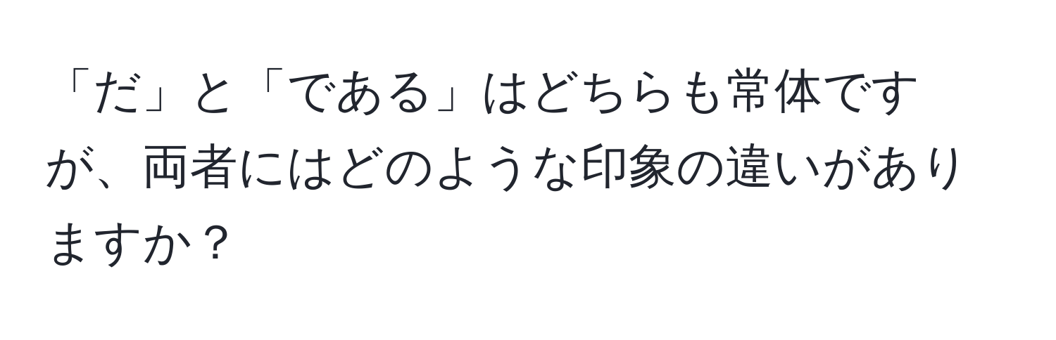 「だ」と「である」はどちらも常体ですが、両者にはどのような印象の違いがありますか？