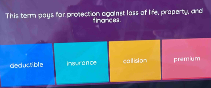 This term pays for protection against loss of life, property, and
finances.
deductible insurance collision premium