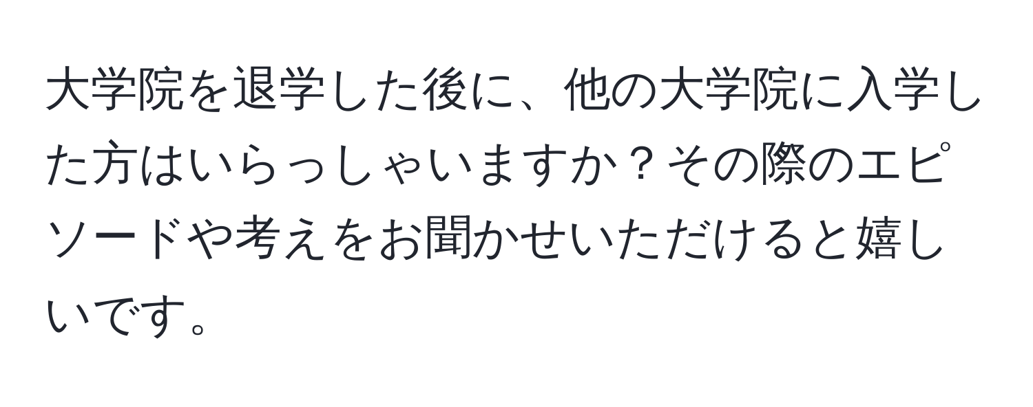 大学院を退学した後に、他の大学院に入学した方はいらっしゃいますか？その際のエピソードや考えをお聞かせいただけると嬉しいです。