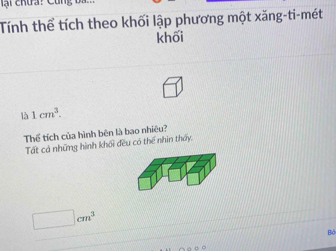 ạ i chưa: Cung ba n 
Tính thể tích theo khối lập phương một xăng-ti-mét 
khối 
là 1cm^3. 
Thể tích của hình bên là bao nhiêu? 
Tất cả những hình khối đều có thể nhìn thấy.
□ cm^3
Bỏ