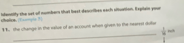 identify the set of numbers that best describes each situation. Explain your 
choice. (Example 3) 
_ 
11 the change in the value of an account when given to the nearest dollar
 1/16  inch