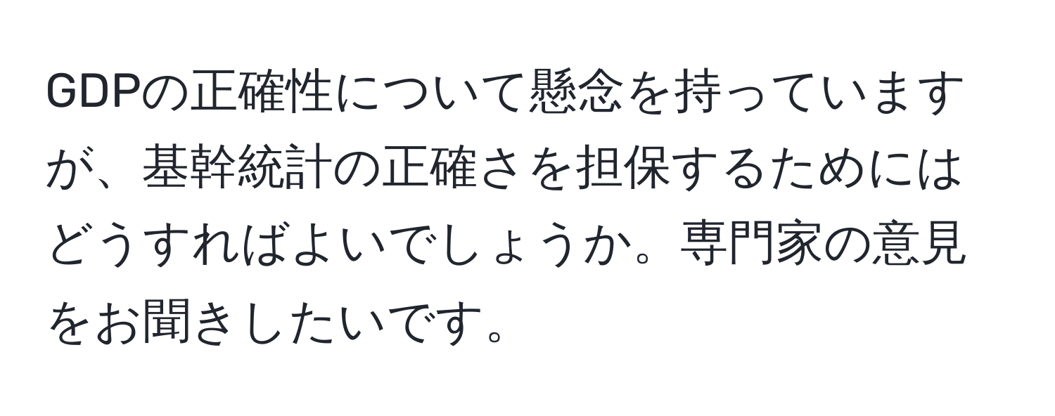 GDPの正確性について懸念を持っていますが、基幹統計の正確さを担保するためにはどうすればよいでしょうか。専門家の意見をお聞きしたいです。