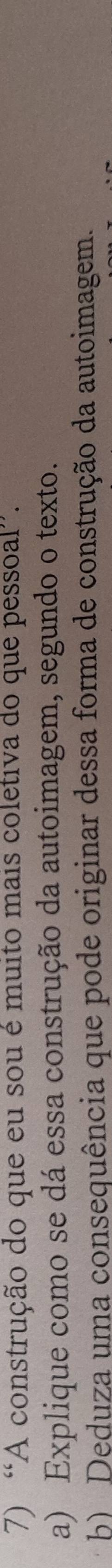 “A construção do que eu sou é muito mais coletiva do que pessoal”. 
a) Explique como se dá essa construção da autoimagem, segundo o texto. 
b) Deduza uma consequência que pode originar dessa forma de construção da autoimagem.