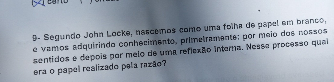 9- Segundo John Locke, nascemos como uma folha de papel em branco, 
e vamos adquirindo conhecimento, primeiramente: por meio dos nossos 
sentidos e depois por meio de uma reflexão interna. Nesse processo qual 
era o papel realizado pela razão?