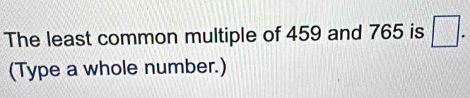 The least common multiple of 459 and 765 is □. 
(Type a whole number.)