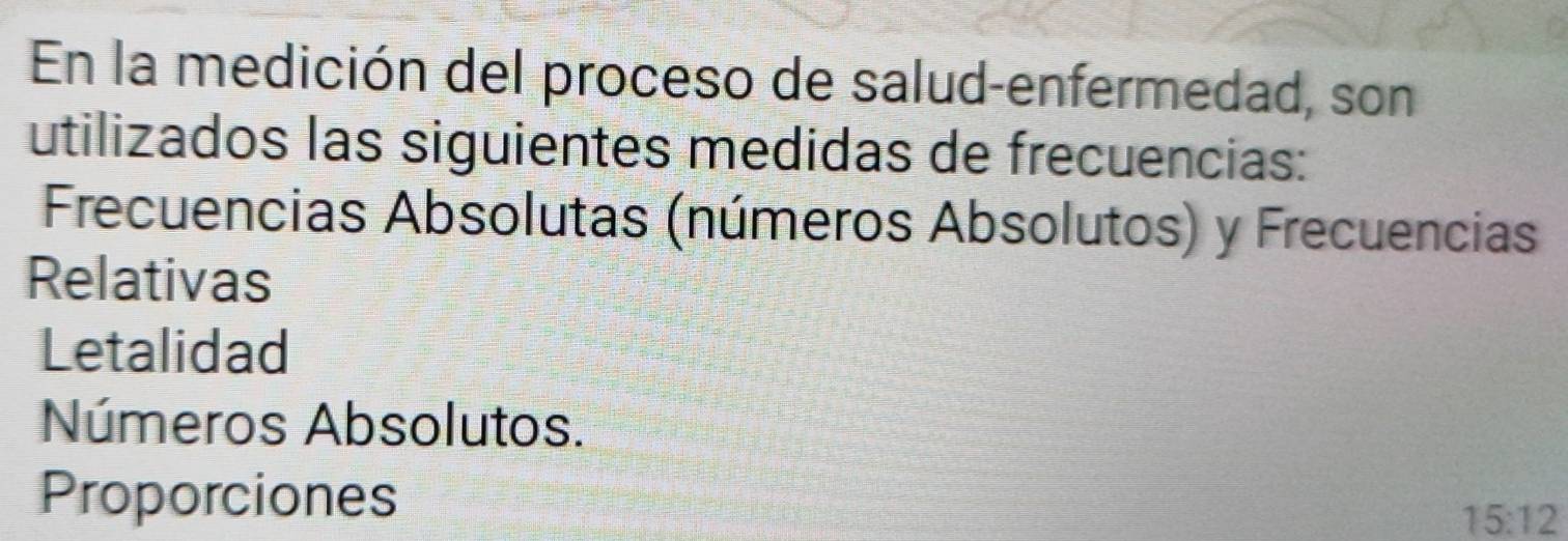 En la medición del proceso de salud-enfermedad, son 
utilizados las siguientes medidas de frecuencias: 
Frecuencias Absolutas (números Absolutos) y Frecuencias 
Relativas 
Letalidad 
Números Absolutos. 
Proporciones
15:12