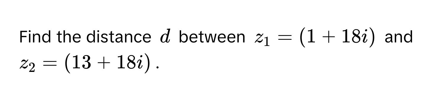 Find the distance $d$ between $z_1 = (1 + 18i)$ and $z_2 = (13 + 18i)$.