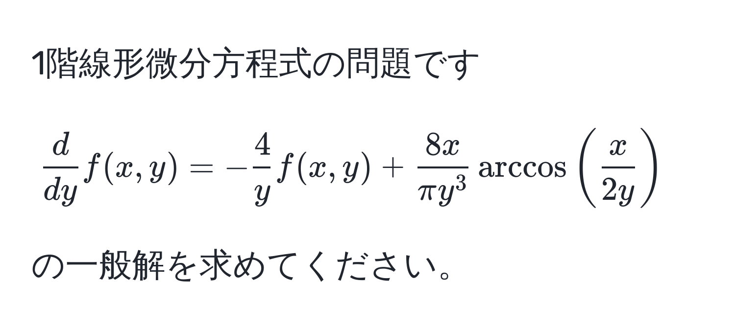 1階線形微分方程式の問題です  
[
 d/dy  f(x,y) = - 4/y  f(x,y) + frac8xπ y^3 arccos( x/2y )
]  
の一般解を求めてください。