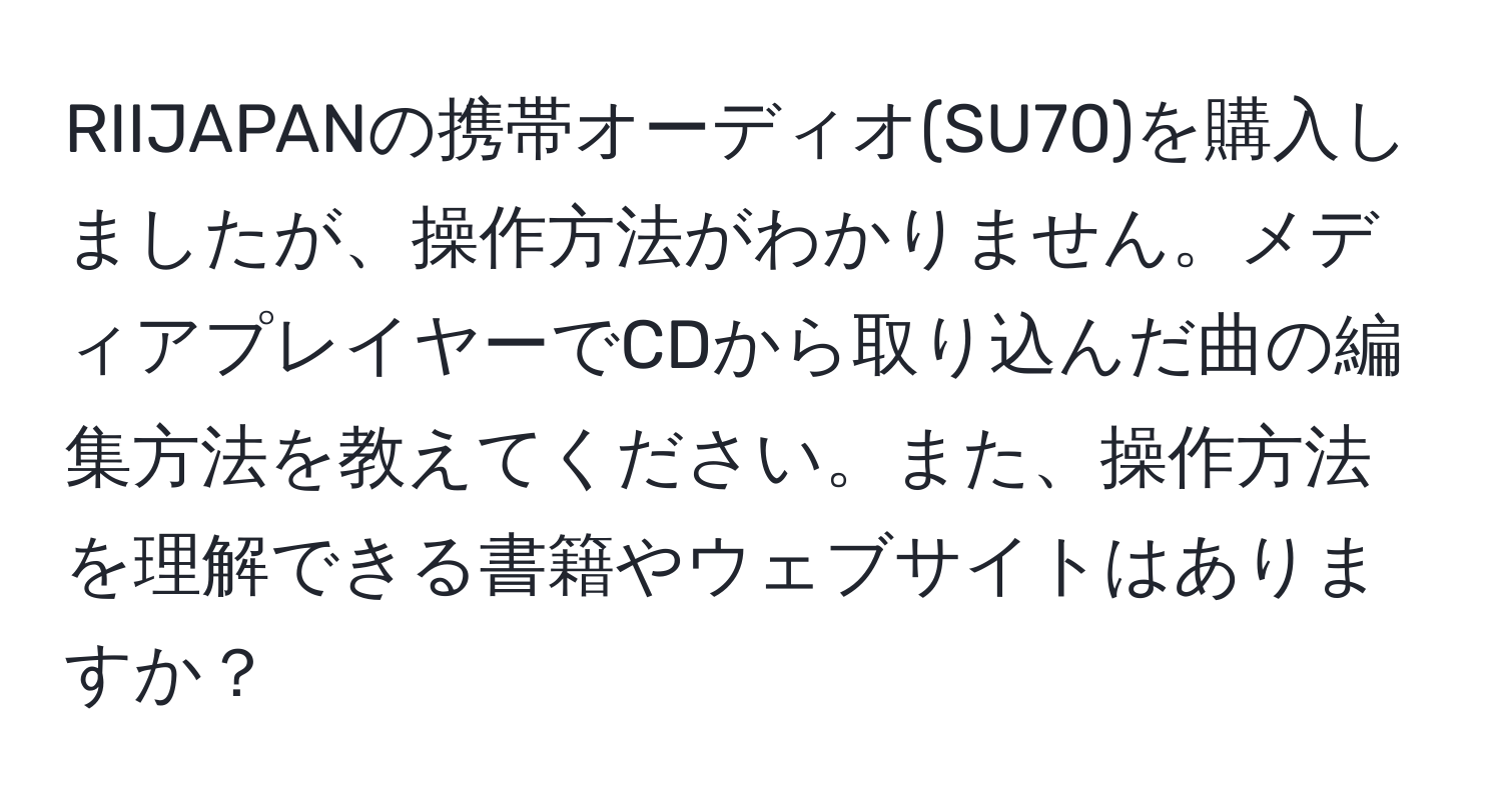 RIIJAPANの携帯オーディオ(SU70)を購入しましたが、操作方法がわかりません。メディアプレイヤーでCDから取り込んだ曲の編集方法を教えてください。また、操作方法を理解できる書籍やウェブサイトはありますか？