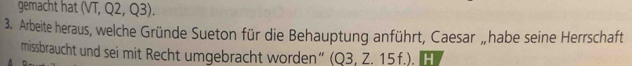 gemacht hat (V) 02 03
3. Arbeite heraus, welche Gründe Sueton für die Behauptung anführt, Caesar „habe seine Herrschaft 
missbraucht und sei mit Recht umgebracht worden“ (Q3,Z.15f.).