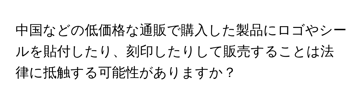 中国などの低価格な通販で購入した製品にロゴやシールを貼付したり、刻印したりして販売することは法律に抵触する可能性がありますか？