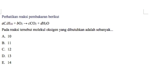 Perhatikan reaksi pembakaran berikut
aC_4H_10+bO_2to cCO_2+dH_2O
Pada reaksi tersebut molekul oksigen yang dibutuhkan adalah sebanyak...
A. 10
B. 11
C. 12
D. 13
E. 14