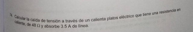 Calcular la caída de tensión a través de un calienta platos eléctrico que tiene una resistencia en 
caliente, de 48 Ω y absorbe 3.5 A de linea.