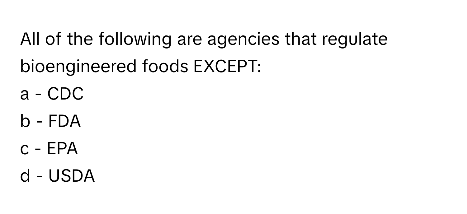 All of the following are agencies that regulate bioengineered foods EXCEPT:

a - CDC
b - FDA
c - EPA
d - USDA