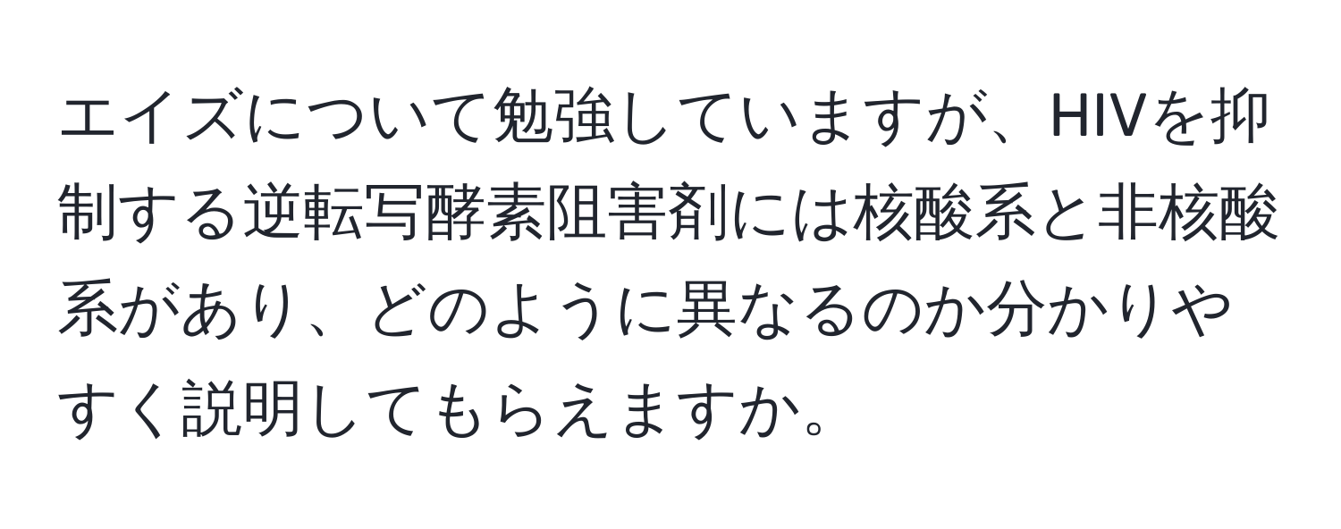 エイズについて勉強していますが、HIVを抑制する逆転写酵素阻害剤には核酸系と非核酸系があり、どのように異なるのか分かりやすく説明してもらえますか。