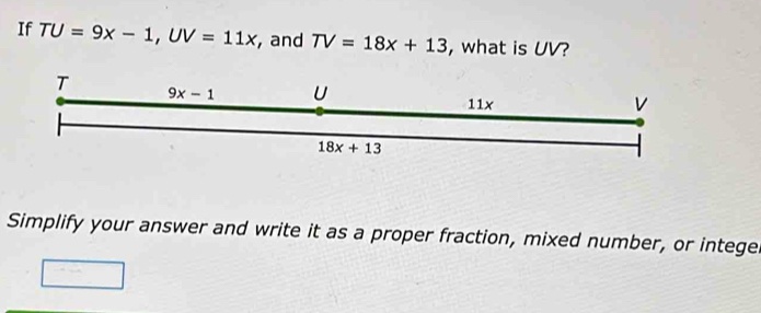 If TU=9x-1, UV=11x , and TV=18x+13 , what is UV? 
T 9x-1 U 11x
18x+13
Simplify your answer and write it as a proper fraction, mixed number, or intege