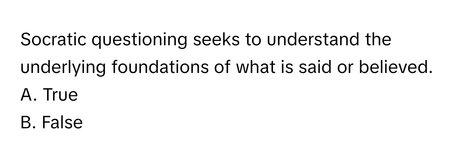 Socratic questioning seeks to understand the underlying foundations of what is said or believed.
A. True
B. False