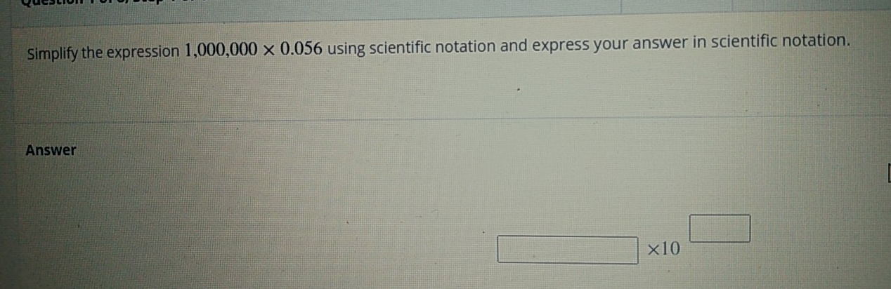 Simplify the expression 1,000,000* 0.056 using scientific notation and express your answer in scientific notation.
Answer
□  * 10