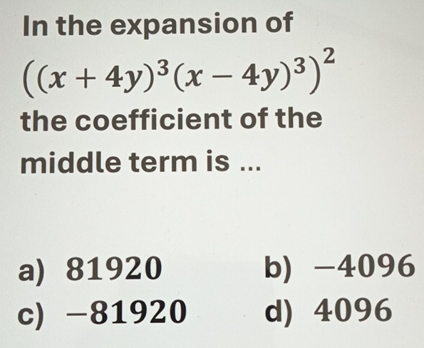 In the expansion of
((x+4y)^3(x-4y)^3)^2
the coefficient of the
middle term is ...
a) 81920 b) -4096
c) -81920 d) 4096